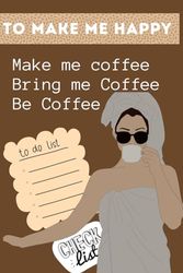 To Make Me Happy: Make me Coffee, Bring Me Coffee, Be Coffee: Coffee time notebook, Check List, Thinks to Do