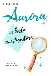 Aurora un hada investigadora: Un cuento mágico de ciencia y curiosidad para niñas y niños de 7 a 11 años