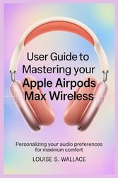 USER GUIDE TO MASTERING YOUR APPLE AIRPODS MAX WIRELESS: Personalizing Your Audio Preferences for Maximum Comfort