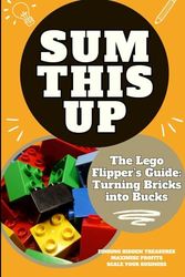 Sum This Up - The Lego Flipper’s Guide: Turning Bricks into Bucks: Profitable Strategies for Collecting, Reselling, and Maximizing Returns on Rare Lego Sets
