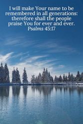 I will make Your name to be remembered in all generations: therefore shall the people praise You for ever and ever. Psalms 45:17 - Daily Journal