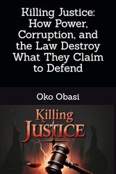 Killing Justice: How Power, Corruption, and the Law Destroy What They Claim to Defend
