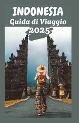 INDONESIA Guida di Viaggio 2025: Esplora l'arcipelago: consigli utili, approfondimenti culturali e destinazioni imperdibili per ogni viaggiatore"