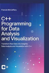 C++ Programming For Data Analysis and Visualization: Transform Raw Data into Insights Data Analysis and Visualization with C++