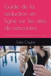 Guide de la séduction en ligne sur les sites de rencontre: Rencontrez rapidement la personne de vos rêves