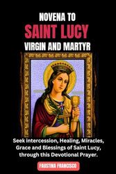 NOVENA TO SAINT LUCY VIRGIN AND MARTYR: Seek intercession, Healing, Miracles, Grace and Blessings of Saint Lucy, through this Devotional Prayer. (Powerful and Miraculous December novena prayers)