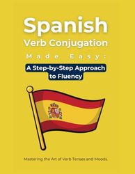 Spanish Verb Conjugation Made Easy: A Step-by-Step Approach to Fluency: Mastering the Art of Verb Tenses and Moods