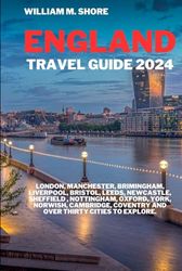 ENGLAND TRAVEL GUIDE 2024: LONDON, MANCHESTER, BIRMINGHAM, LIVERPOOL, BRISTOL, LEEDS, NEWCASTLE, SHEFFIELD, NOTTINGHAM, OXFORD, YORK, NORWICH, CAMBRIDGE, COVENTRY AND OVER THIRTY CITIES TO EXPLORE.