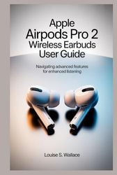 APPLE AIRPODS PRO 2 WIRELESS EARBUDS USER GUIDE: Navigating Advanced Features for Enhanced Listening
