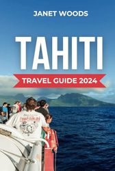 TAHITI TRAVEL GUIDE 2024: A complete Handbook to Stunning Beaches, Rich Cultural Heritage, Secret treasures, Places to Visit, Budget Friendly Tips, Insider Insights for an Unforgettable Journey