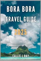 BORA BORA TRAVEL GUIDE 2025: Bora Bora Bliss: A Guide to Tropical Paradise