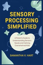 SENSORY PROCESSING SIMPLIFIED: A Parent’s Guide to Understanding Sensory Needs and Calming Overwhelmed Kids