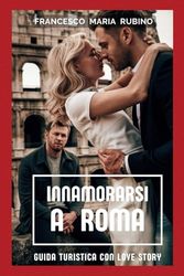 Innamorarsi a Roma: Guida turistica con love story