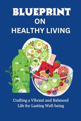 BLUEPRINT ON HEALTHY LIVING: Crafting a Vibrant and Balanced Life for Lasting Well-being