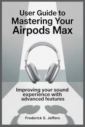 USER GUIDE TO MASTERING YOUR APPLE AIRPODS MAX: Improving Your Sound Experience with Advanced Features