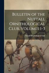 Bulletin of the Nuttall Ornithological Club, Volumes 1-3