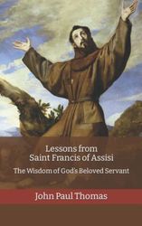 Lessons from Saint Francis of Assisi: The Wisdom of God’s Beloved Servant