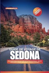 GUIDE DE VOYAGE DE SEDONA 2025: Découvrez le pays des merveilles de Red Rock en Arizona - Sentiers pittoresques, retraites spirituelles et vibrations artistiques