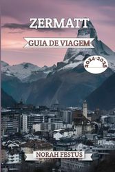 ZERMATT GUIA DE VIAGEM 2024-2025: Um manual abrangente que revela as jóias escondidas, principais atrações, os destaques sazonais e segredos locais ... inesquecíveis na icônica vilã da Suíça
