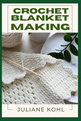 CROCHET BLANKET MAKING: A Thorough, Step-by-Step Guide to Fully Understanding, Learning, and Perfecting Homemade Crafts with Ease, Allowing You to ... No Previous Experience or Skills in Crafting