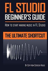 FL Studio Beginner's Guide: How to Start Making Music in FL Studio - The Ultimate Shortcut