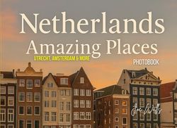 Netherlands Amazing Places: Utrecht, Amsterdam & More A Photobook: For travelers, photographers, collectors and enthusiasts