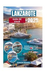 LANZAROTE GUÍA DE VIAJE 2025: Descubre joyas ocultas, atracciones imperdibles, aventuras al aire libre e itinerarios de expertos