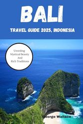 BALI TRAVEL GUIDE 2025, INDONESIA: Unveiling Mystical Beauty And Rich Traditions