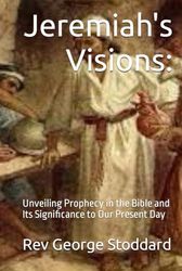 Jeremiah's Visions:: Unveiling Prophecy in the Bible and Its Significance to Our Present Day