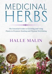 Medicinal Herbs: The Essential Guide to Growing and Using Plants to Promote Healing and Physical Well-Being