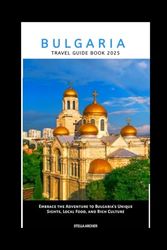 BULGARIA TRAVEL GUIDE 2025: Embrace the Adventure to Bulgaria’s Unique Sights, Local Food, and Rich Culture