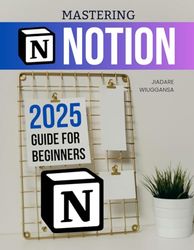 Mastering Notion 2025 Guide for Beginners: Unlock Your Productivity Potential with Notion's Comprehensive Features, From Basic Setup to Advanced Customization and Collaboration