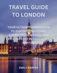Travel Guide to London: Your Ultimate Companion to Discovering Iconic Sights, Hidden Gems, and Rich History in England's Capital