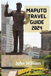 MAPUTO TRAVEL GUIDE 2024: The Ultimate And Comprehensive Guide To Discovering Everything About The Capital And Largest City Of Mozambique.