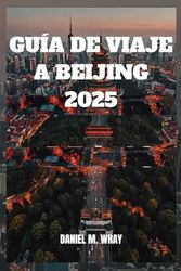 GUÍA DE VIAJE A BEIJING 2025: Descubra maravillas antiguas, maravillas modernas y secretos locales con facilidad