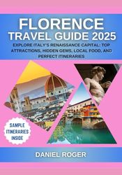 Florence Travel Guide 2025: Explore Italy’s Renaissance Capital: Top Attractions, Hidden Gems, Local Food, and Perfect Itineraries (Wanderlust Chronicles Travel Guide Series)