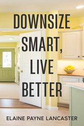 Downsize Smart, Live Better: A Roadmap to Right-Size Your Home and Create a Happier Future