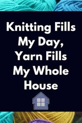 Knitting Fills My Day, Yarn Fills My Whole House: Funny Lined Notebook For Knitters