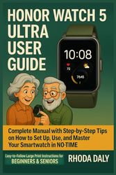 Honor Watch 5 Ultra User Guide: Complete Manual with Step-by-Step Tips on How to Set Up, Use, and Master Your Smartwatch In NO-TIME. Easy-to-Follow Large Print Instructions for BEGINNERS & SENIORS