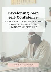 Developing Teen self-Confidence: The Ten-step plan for getting through obstacles and living your best life.