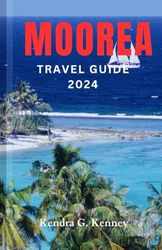 MOOREA TRAVEL GUIDE 2024: THE ULTIMATE GUIDE TO DISCOVER FRENCH POLYNESIAN ISLANDS: HIDDEN GEMS, BEACHES, ADVENTURE, CUISINE AND VACATION ITINERARY.