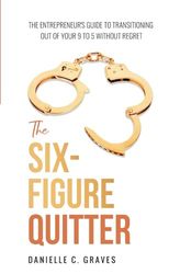 The Six-Figure Quitter: The Entrepreneur's Guide to Transitioning Out of Your 9 to 5 Without Regret