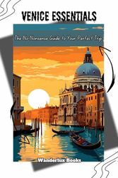 Venice Essentials: The No-Nonsense Guide to Your Perfect Trip: Everything You Need to Know for a Hassle-Free Adventure: From Must-See Spots to Practical Tips