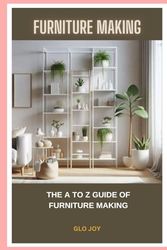 FURNITURE MAKING: THE A TO Z GUIDE OF FURNITURE MAKING