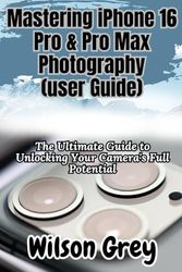 Mastering iPhone 16 Pro & Pro Max Photography (User Guide): The Ultimate Guide to Unlocking Your Camera's Full Potential
