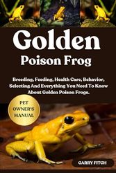 GOLDEN POISON FROG: Breeding, Feeding, Health Care, Behavior, Selecting And Everything You Need To Know About Golden Poison Frogs.