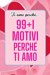 Ti amo perché... 99+1 motivi perche ti amo: Raccolta di Dichiarazioni d'amore Sincere e tenere da dedicare al tuo amato. Idea per san valentino, fidanzato, amore, marito e ragazzo