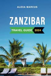 Zanzibar Travel Guide 2024: The Complete Guide to the Must-See Attractions, Things to Do, Hotels, Itinerary, Beaches, Culture and Food of Tanzania's Gem Everything to Know Before Planning Your Trip