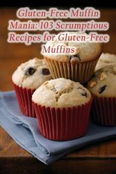 Gluten-Free Muffin Mania: 103 Scrumptious Recipes for Gluten-Free Muffins