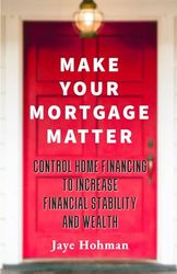 Make Your Mortgage Matter: Control Home Financing to Increase Financial Stability and Wealth
